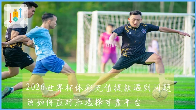 2026世界杯体彩充值提款遇到问题该如何应对和选择可靠平台