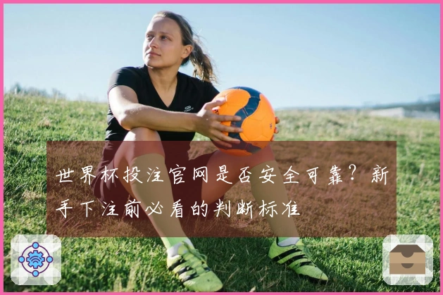 世界杯投注官网是否安全可靠？新手下注前必看的判断标准