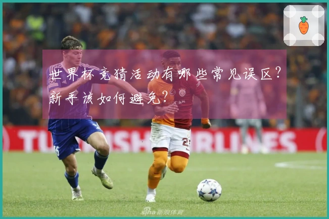 世界杯竞猜活动有哪些常见误区？新手该如何避免？