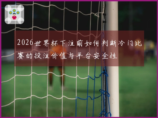 2026世界杯下注前如何判断冷门比赛的投注价值与平台安全性
