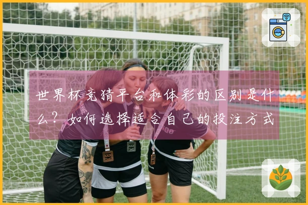 世界杯竞猜平台和体彩的区别是什么？如何选择适合自己的投注方式？