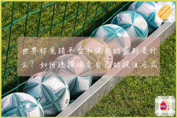 世界杯竞猜平台和体彩的区别是什么？如何选择适合自己的投注方式？