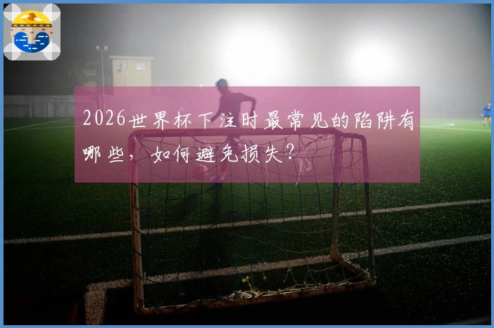 2026世界杯下注时最常见的陷阱有哪些，如何避免损失？