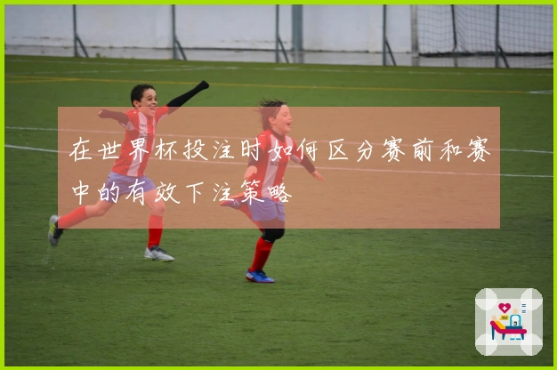在世界杯投注时如何区分赛前和赛中的有效下注策略