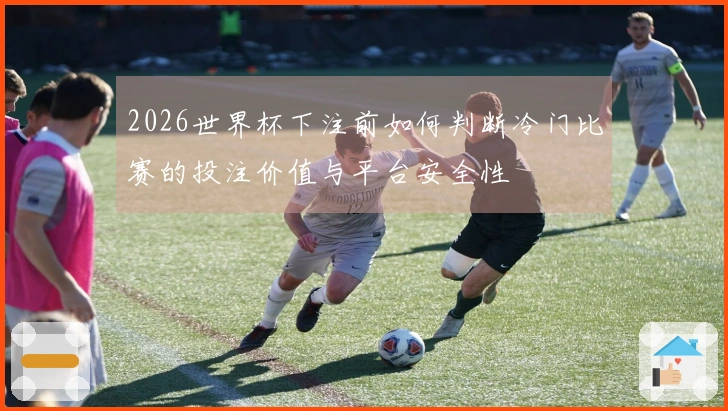 2026世界杯下注前如何判断冷门比赛的投注价值与平台安全性