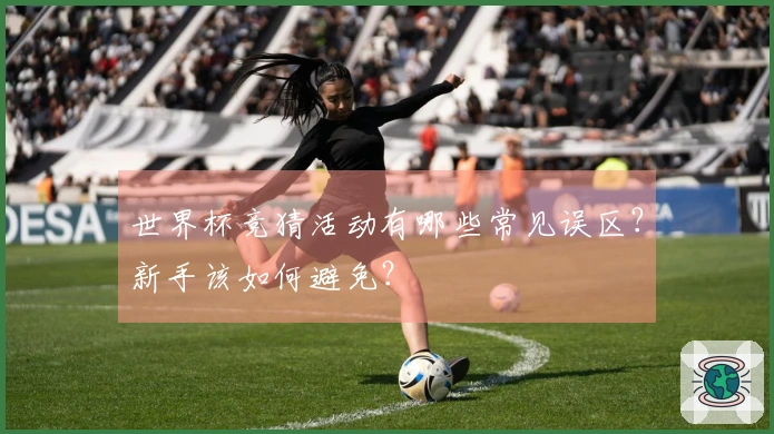 世界杯竞猜活动有哪些常见误区？新手该如何避免？